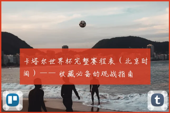 卡塔尔世界杯完整赛程表（北京时间）—— 收藏必备的观战指南