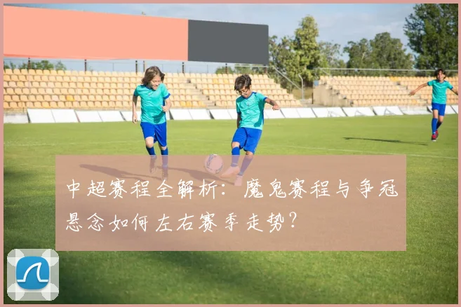 中超赛程全解析:魔鬼赛程与争冠悬念如何左右赛季走势?