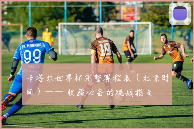 卡塔尔世界杯完整赛程表(北京时间)—— 收藏必备的观战指南