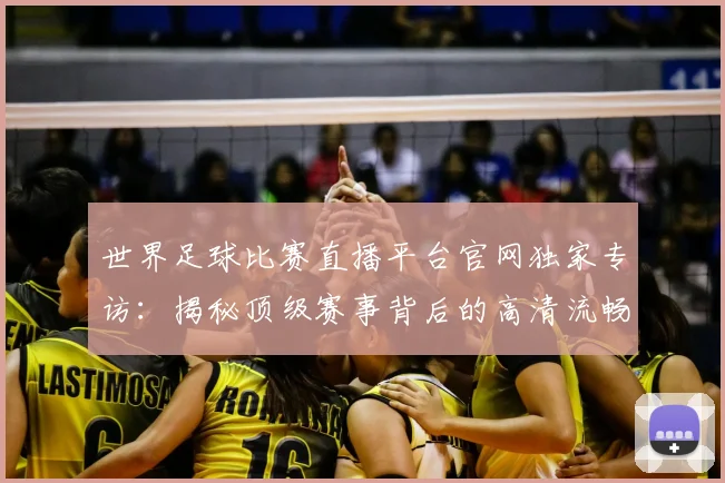 世界足球比赛直播平台官网独家专访:揭秘顶级赛事背后的高清流畅体验