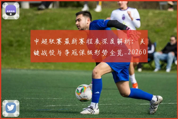 中超联赛最新赛程表深度解析:关键战役与争冠保级形势全览_20260611141634