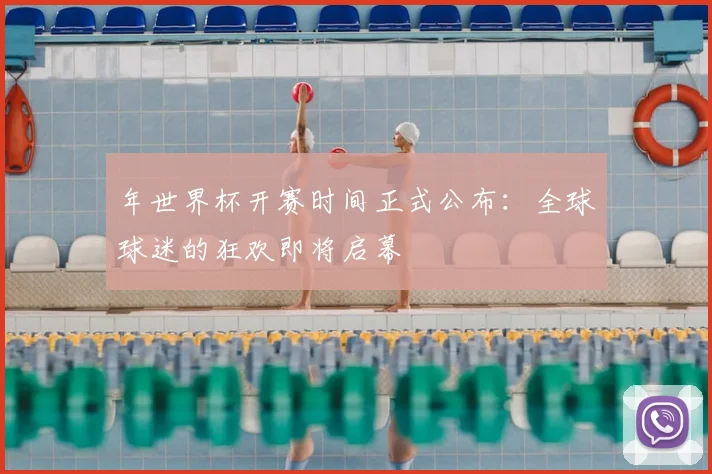 年世界杯开赛时间正式公布:全球球迷的狂欢即将启幕