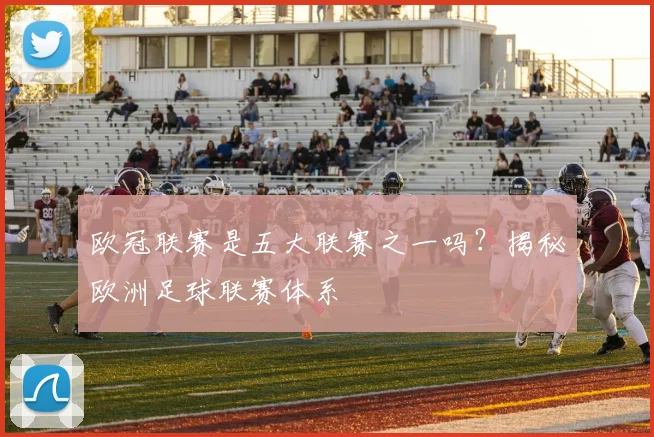 欧冠联赛是五大联赛之一吗？揭秘欧洲足球联赛体系