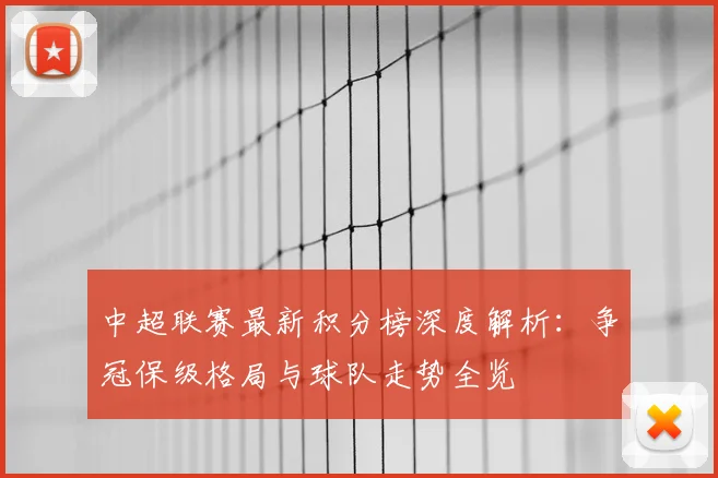 中超联赛最新积分榜深度解析：争冠保级格局与球队走势全览