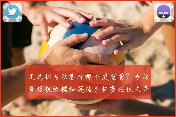 足总杯与联赛杯哪个更重要？专访资深教练揭秘英格兰杯赛地位之争