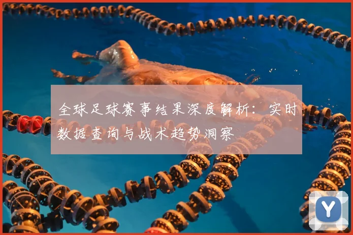 全球足球赛事结果深度解析：实时数据查询与战术趋势洞察