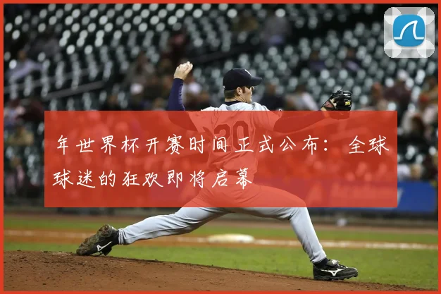 年世界杯开赛时间正式公布：全球球迷的狂欢即将启幕