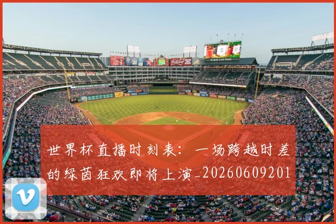 世界杯直播时刻表：一场跨越时差的绿茵狂欢即将上演_20260609201324