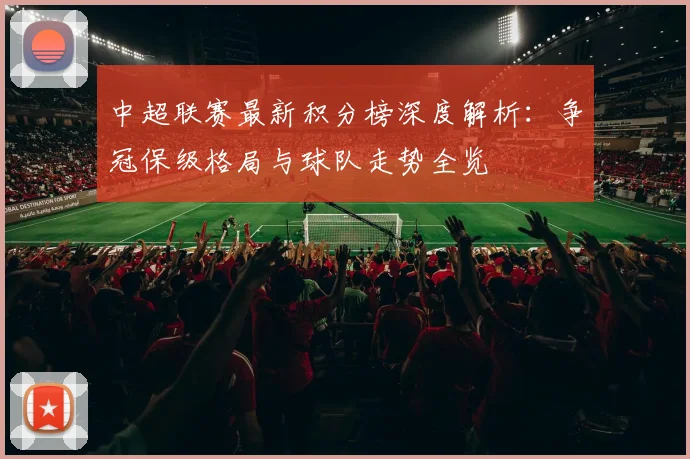 中超联赛最新积分榜深度解析:争冠保级格局与球队走势全览