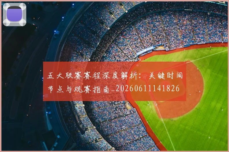五大联赛赛程深度解析:关键时间节点与观赛指南_20260611141826