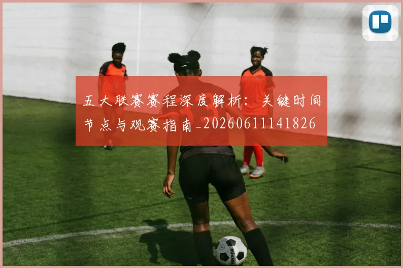 五大联赛赛程深度解析：关键时间节点与观赛指南_20260611141826
