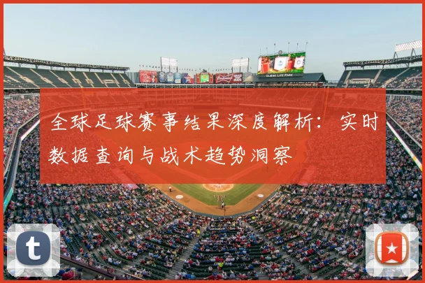全球足球赛事结果深度解析:实时数据查询与战术趋势洞察