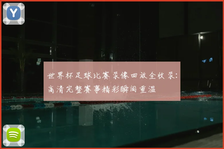 世界杯足球比赛录像回放全收录:高清完整赛事精彩瞬间重温