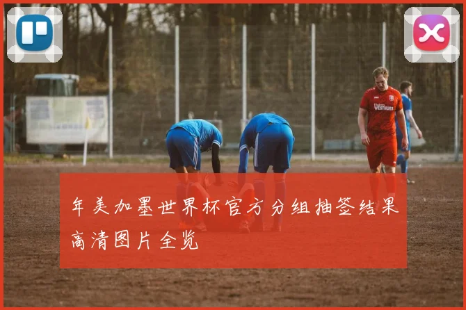年美加墨世界杯官方分组抽签结果高清图片全览