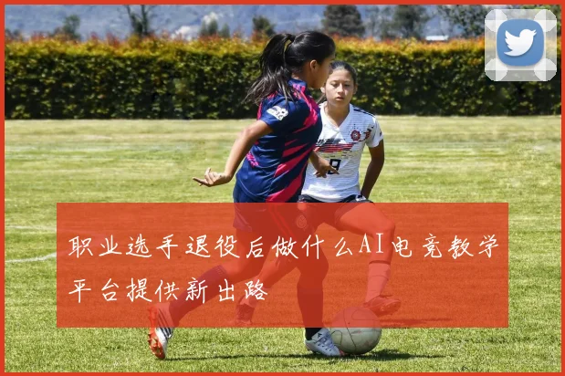 职业选手退役后做什么AI电竞教学平台提供新出路