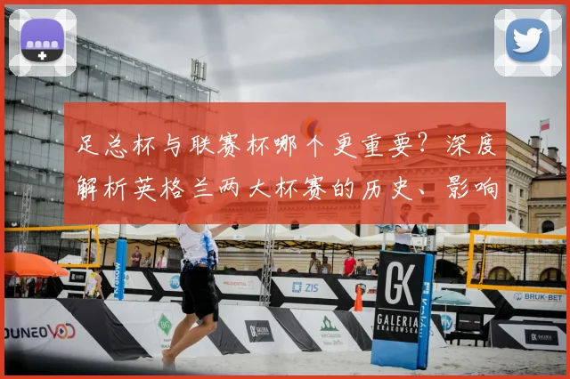足总杯与联赛杯哪个更重要？深度解析英格兰两大杯赛的历史、影响力与战略价值