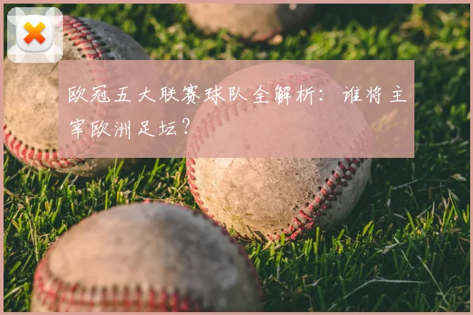 欧冠五大联赛球队全解析:谁将主宰欧洲足坛?
