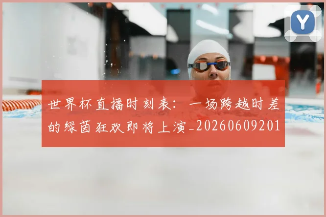 世界杯直播时刻表：一场跨越时差的绿茵狂欢即将上演_20260609201324
