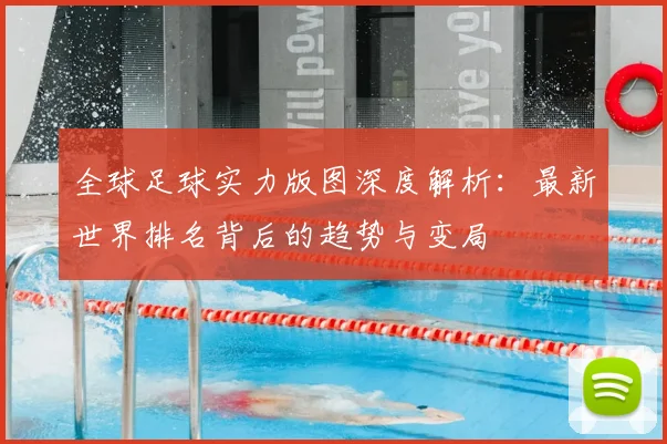 全球足球实力版图深度解析：最新世界排名背后的趋势与变局