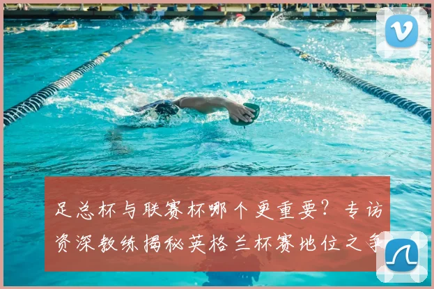足总杯与联赛杯哪个更重要？专访资深教练揭秘英格兰杯赛地位之争